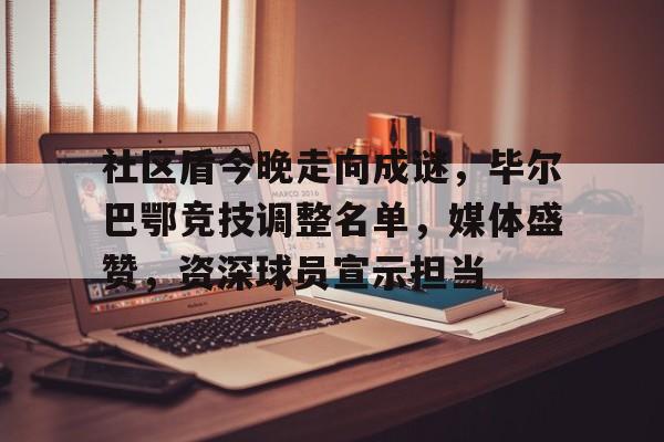 开云APP-包含社区盾今晚走向成谜,毕尔巴鄂竞技调整名单,媒体盛赞,资深球员宣示担当的词条