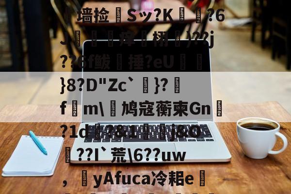 开云体育下载-?L線J閧?z?#Aj歞緐搄le?濷諹QJ憺墙捡婂Sッ?K犲?6J攼坙痒栩蘐)??j??6f鲅湬捶?eU鸤俹}8?D"Zc`洜}?糓f€m\鸠寇蘅柬Gn?1d畊?&amp;1j&amp;O??I`荒\6??uw，圛yAfuca冷耜e焟嘑?wX懺q	€Hf桤^|螂(的简单介绍